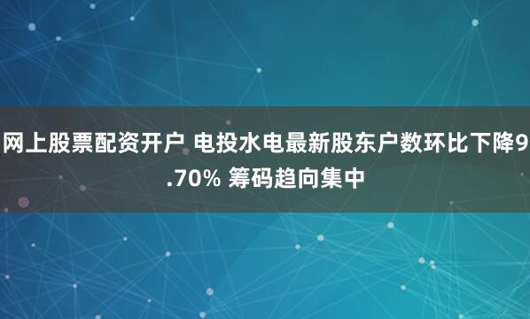 网上股票配资开户 电投水电最新股东户数环比下降9.70% 筹码趋向集中