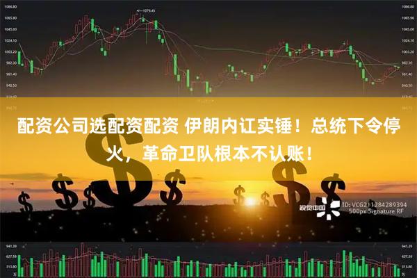 配资公司选配资配资 伊朗内讧实锤！总统下令停火，革命卫队根本不认账！