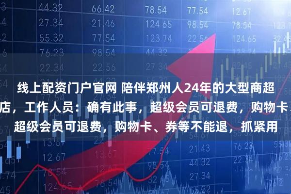 线上配资门户官网 陪伴郑州人24年的大型商超，最后2家门店月底闭店，工作人员：确有此事，超级会员可退费，购物卡、券等不能退，抓紧用