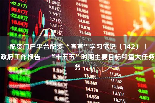 配资门户平台配资 “宣宣”学习笔记（142）丨政府工作报告——“十五五”时期主要目标和重大任务