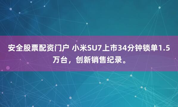 安全股票配资门户 小米SU7上市34分钟锁单1.5万台，创新销售纪录。