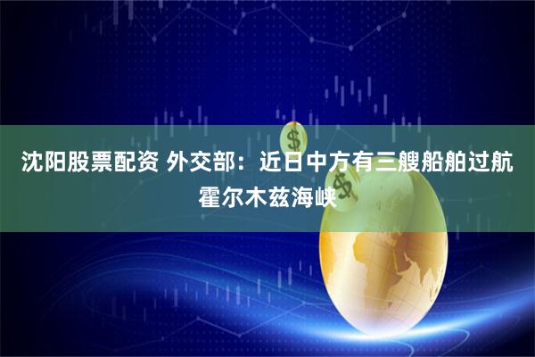 沈阳股票配资 外交部：近日中方有三艘船舶过航霍尔木兹海峡