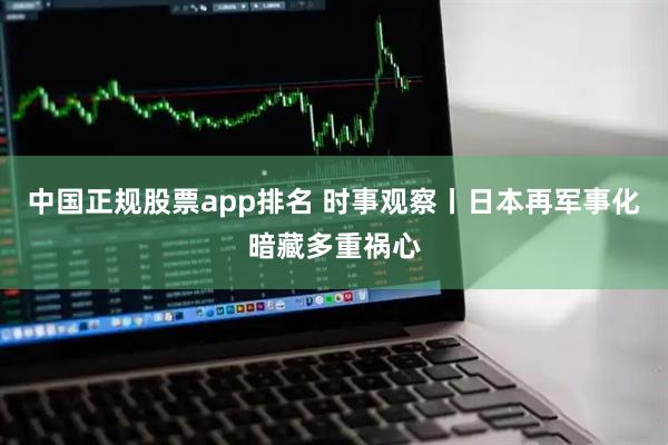 中国正规股票app排名 时事观察丨日本再军事化暗藏多重祸心