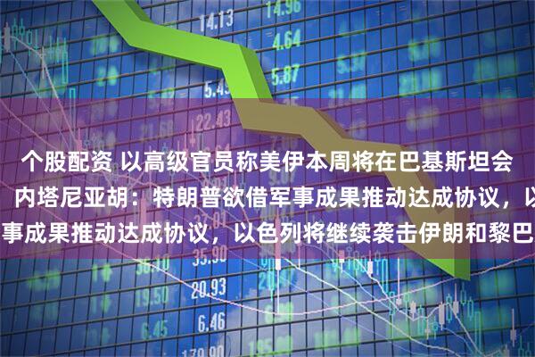 个股配资 以高级官员称美伊本周将在巴基斯坦会谈，伊朗议长发文否认；内塔尼亚胡：特朗普欲借军事成果推动达成协议，以色列将继续袭击伊朗和黎巴嫩