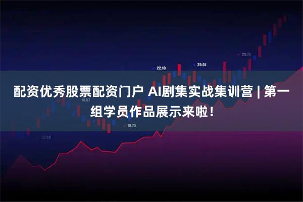 配资优秀股票配资门户 AI剧集实战集训营 | 第一组学员作品展示来啦！
