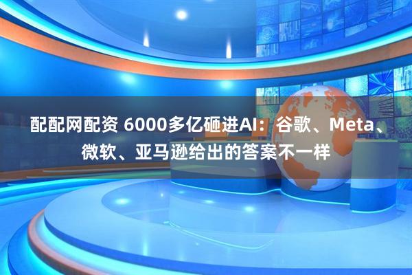 配配网配资 6000多亿砸进AI：谷歌、Meta、微软、亚马逊给出的答案不一样