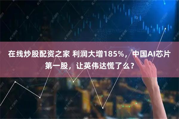 在线炒股配资之家 利润大增185%，中国AI芯片第一股，让英伟达慌了么？