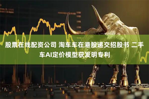 股票在线配资公司 淘车车在港股递交招股书 二手车AI定价模型获发明专利