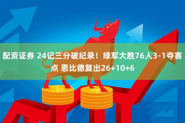 配资证券 24记三分破纪录！绿军大胜76人3-1夺赛点 恩比德复出26+10+6
