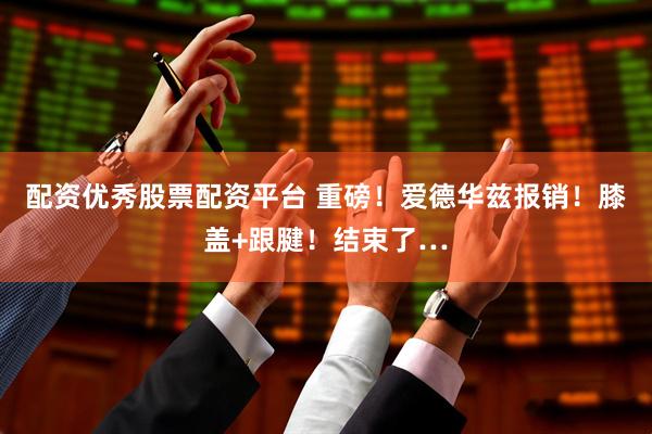 配资优秀股票配资平台 重磅！爱德华兹报销！膝盖+跟腱！结束了…