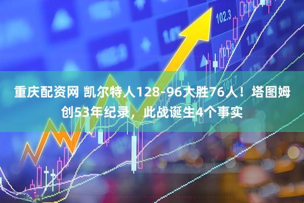 重庆配资网 凯尔特人128-96大胜76人！塔图姆创53年纪录，此战诞生4个事实