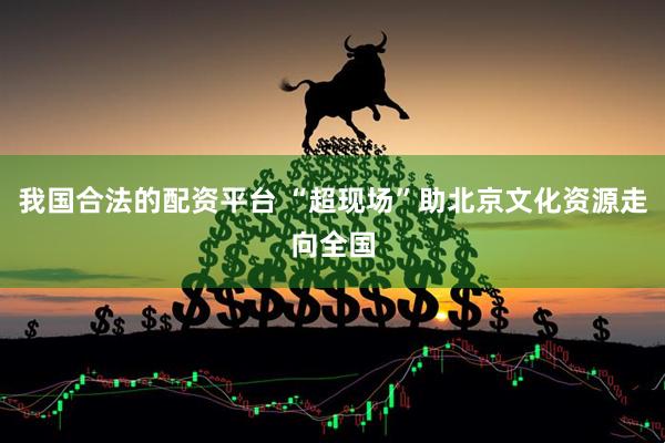 我国合法的配资平台 “超现场”助北京文化资源走向全国