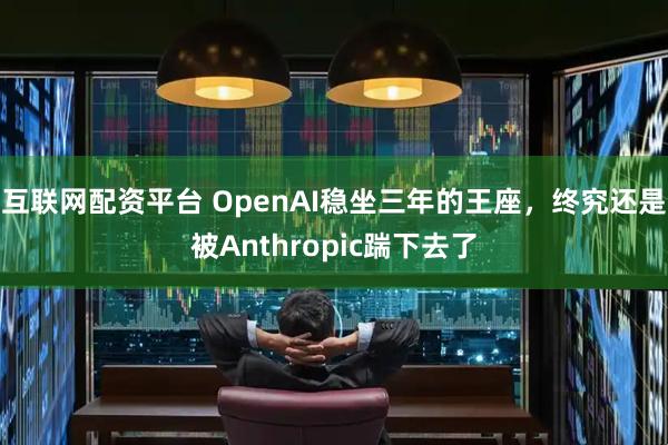 互联网配资平台 OpenAI稳坐三年的王座，终究还是被Anthropic踹下去了