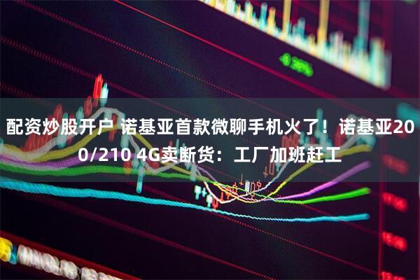 配资炒股开户 诺基亚首款微聊手机火了！诺基亚200/210 4G卖断货：工厂加班赶工