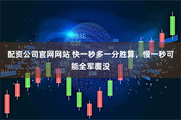 配资公司官网网站 快一秒多一分胜算，慢一秒可能全军覆没