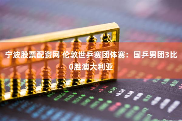 宁波股票配资网 伦敦世乒赛团体赛：国乒男团3比0胜澳大利亚
