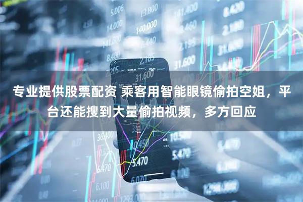 专业提供股票配资 乘客用智能眼镜偷拍空姐，平台还能搜到大量偷拍视频，多方回应
