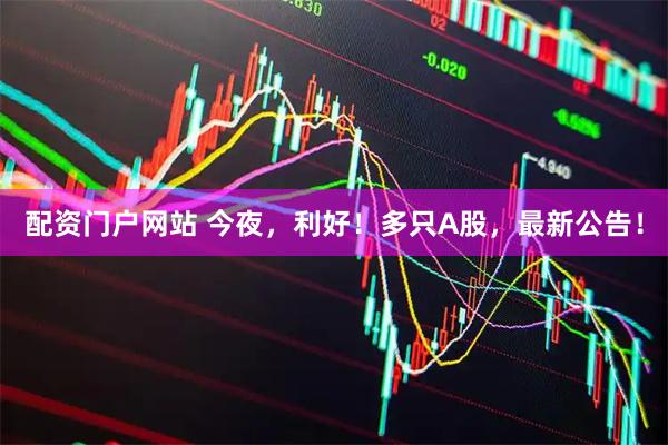 配资门户网站 今夜，利好！多只A股，最新公告！