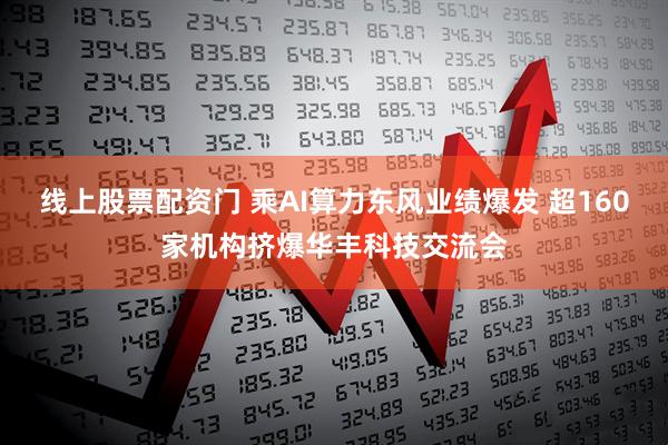 线上股票配资门 乘AI算力东风业绩爆发 超160家机构挤爆华丰科技交流会