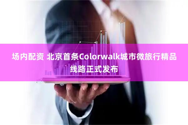场内配资 北京首条Colorwalk城市微旅行精品线路正式发布