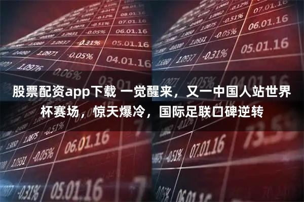 股票配资app下载 一觉醒来，又一中国人站世界杯赛场，惊天爆冷，国际足联口碑逆转