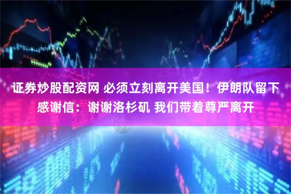 证券炒股配资网 必须立刻离开美国！伊朗队留下感谢信：谢谢洛杉矶 我们带着尊严离开