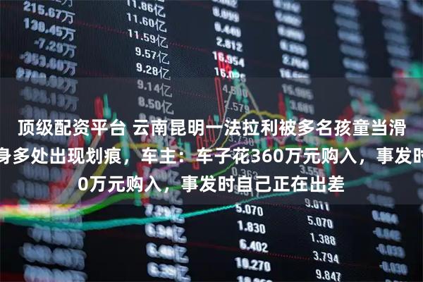 顶级配资平台 云南昆明一法拉利被多名孩童当滑梯玩耍，致车身多处出现划痕，车主：车子花360万元购入，事发时自己正在出差