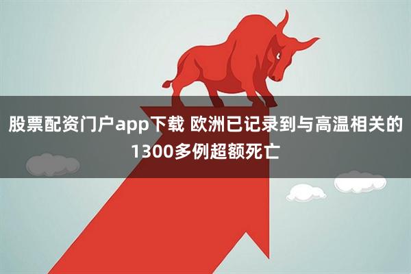 股票配资门户app下载 欧洲已记录到与高温相关的1300多例超额死亡