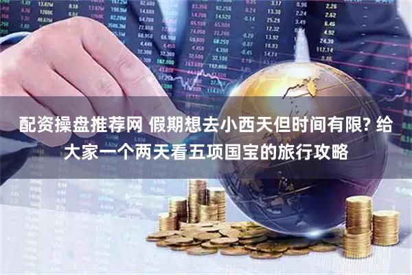 配资操盘推荐网 假期想去小西天但时间有限? 给大家一个两天看五项国宝的旅行攻略