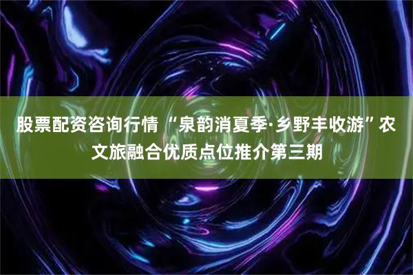 股票配资咨询行情 “泉韵消夏季·乡野丰收游”农文旅融合优质点位推介第三期