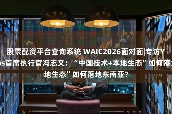 股票配资平台查询系统 WAIC2026面对面|专访YTL AI Labs首席执行官冯志文：“中国技术+本地生态”如何落地东南亚？